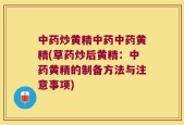 中药炒黄精中药中药黄精(草药炒后黄精：中药黄精的制备方法与注意事项)