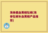 海参鹿血黄精牡蛎(海参牡蛎补血黄精产品推荐)