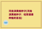 河南滇黄精种子(河南滇黄精种子：培育健康种植的首选)