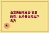 桑葚黄精陈皮膏(桑黄陈膏：秋季养生和治疗良方