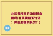北芪黄精玉竹汤能降血糖吗(北芪黄精玉竹汤：降低血糖的良方？)