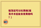 植发后可以吃黄精(植发手术后能食用黄精吗？)