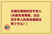 长期吃黄精的百岁老人(长期食用黄精，这位百岁老人的身体健康证明了什么？)