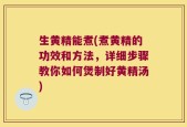 生黄精能煮(煮黄精的功效和方法，详细步骤教你如何煲制好黄精汤)