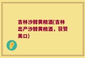 吉林沙棘黄精酒(吉林出产沙棘黄精酒，获赞美口)