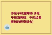 沙苑子和酒黄精(沙苑子和酒黄精：中药经典搭档的传奇组合)