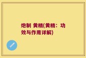 炮制 黄精(黄精：功效与作用详解)