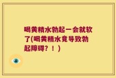 喝黄精水勃起一会就软了(喝黄精水竟导致勃起障碍？！)