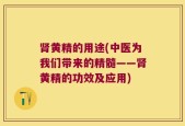 肾黄精的用途(中医为我们带来的精髓——肾黄精的功效及应用)