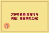 万籽玲黄精(万籽玲与黄精：探查草药之美)