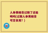 人参黄精膏过期了还能喝吗(过期人参黄精膏可否食用？)