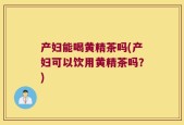 产妇能喝黄精茶吗(产妇可以饮用黄精茶吗？)
