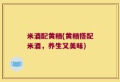 米酒配黄精(黄精搭配米酒，养生又美味)