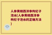 人参黄精西洋参枸杞子泡水(人参黄精西洋参枸杞子泡水的正确方法)