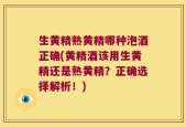 生黄精熟黄精哪种泡酒正确(黄精酒该用生黄精还是熟黄精？正确选择解析！)