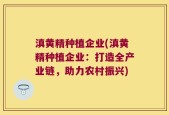 滇黄精种植企业(滇黄精种植企业：打造全产业链，助力农村振兴)