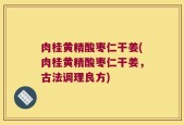 肉桂黄精酸枣仁干姜(肉桂黄精酸枣仁干姜，古法调理良方)