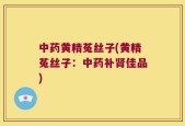 中药黄精菟丝子(黄精菟丝子：中药补肾佳品)