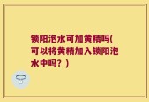 锁阳泡水可加黄精吗(可以将黄精加入锁阳泡水中吗？)