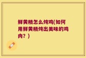 鲜黄精怎么炖鸡(如何用鲜黄精炖出美味的鸡肉？)