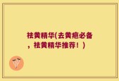 祛黄精华(去黄疤必备，祛黄精华推荐！)