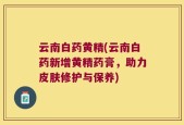 云南白药黄精(云南白药新增黄精药膏，助力皮肤修护与保养)