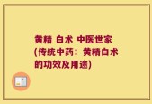 黄精 白术 中医世家(传统中药：黄精白术的功效及用途)