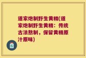 道家炮制野生黄精(道家炮制野生黄精：传统古法熬制，保留黄精原汁原味)