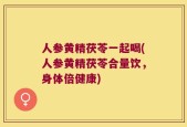 人参黄精茯苓一起喝(人参黄精茯苓合量饮，身体倍健康)
