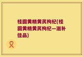 桂圆黄精黄芪枸杞(桂圆黄精黄芪枸杞—滋补佳品)