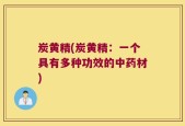 炭黄精(炭黄精：一个具有多种功效的中药材)
