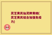 灵芝黄芪仙灵脾黄精(灵芝黄芪组合加强免疫力)