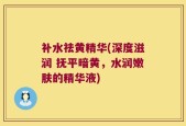 补水祛黄精华(深度滋润 抚平暗黄，水润嫩肤的精华液)