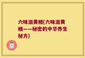 六味滋黄精(六味滋黄精——秘密的中华养生秘方)