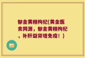 郁金黄精枸杞(黄金医食同源，郁金黄精枸杞，补肝益肾增免疫！)