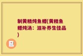 制黄精炖鱼鳔(黄精鱼鳔炖汤：滋补养生佳品)