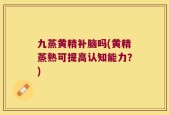 九蒸黄精补脑吗(黄精蒸熟可提高认知能力？)