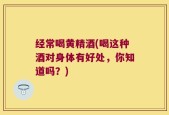 经常喝黄精酒(喝这种酒对身体有好处，你知道吗？)
