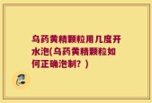 乌药黄精颗粒用几度开水泡(乌药黄精颗粒如何正确泡制？)