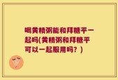 喝黄精粥能和拜糖平一起吗(黄精粥和拜糖平可以一起服用吗？)
