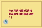 什么种黄精最好(黄精的品质如何影响其功效？)