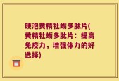 硬泡黄精牡蛎多肽片(黄精牡蛎多肽片：提高免疫力，增强体力的好选择)