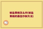 椒盐黄精怎么炒(椒盐黄精的最佳炒制方法)