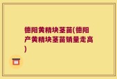 德阳黄精块茎苗(德阳产黄精块茎苗销量走高)