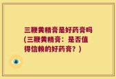 三鞭黄精膏是好药膏吗(三鞭黄精膏：是否值得信赖的好药膏？)