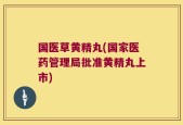 国医草黄精丸(国家医药管理局批准黄精丸上市)