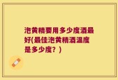 泡黄精要用多少度酒最好(最佳泡黄精酒温度是多少度？)