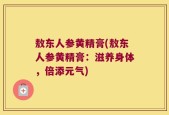 敖东人参黄精膏(敖东人参黄精膏：滋养身体，倍添元气)