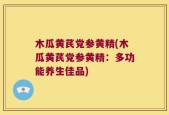 木瓜黄芪党参黄精(木瓜黄芪党参黄精：多功能养生佳品)