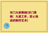 祁门九制黄精(祁门黄精：九道工序，匠心独运的制作艺术)